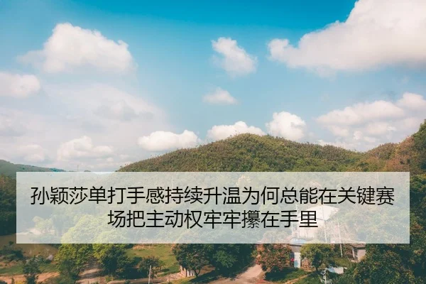 孙颖莎单打手感持续升温为何总能在关键赛场把主动权牢牢攥在手里